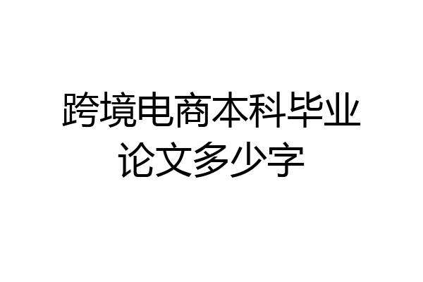 跨境电商本科毕业论文多少字