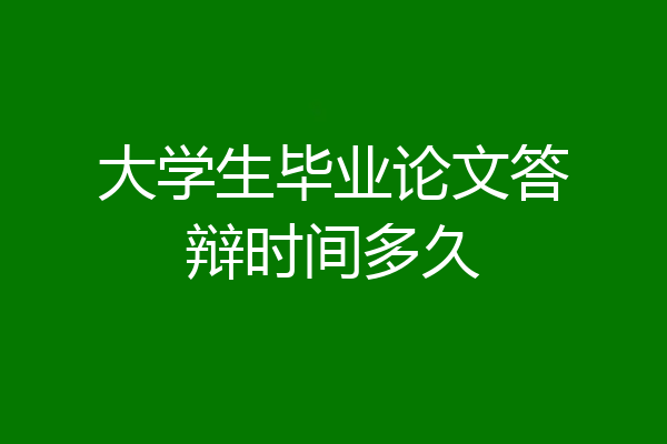 大学生毕业论文答辩时间多久