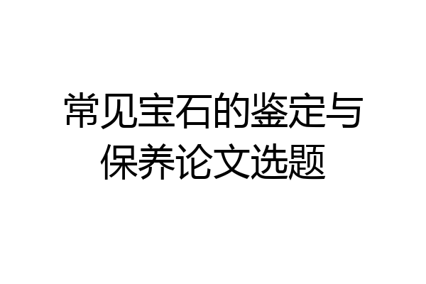 常见宝石的鉴定与保养论文选题