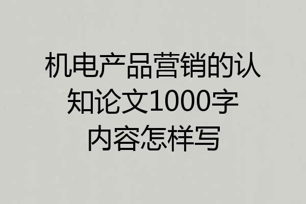 机电产品营销的认知论文1000字内容怎样写