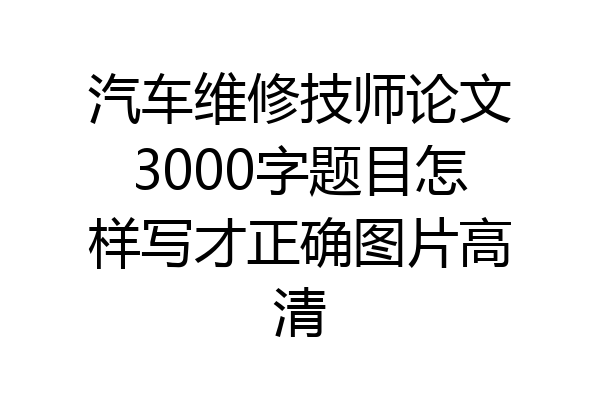 汽车维修技师论文3000字题目怎样写才正确图片高清