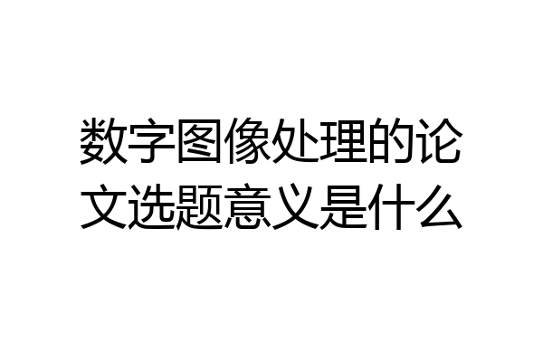 数字图像处理的论文选题意义是什么