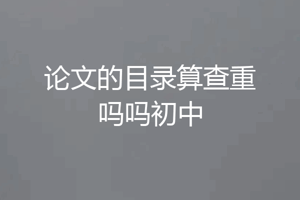 论文的目录算查重吗吗初中