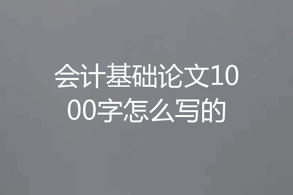 会计基础论文1000字怎么写的