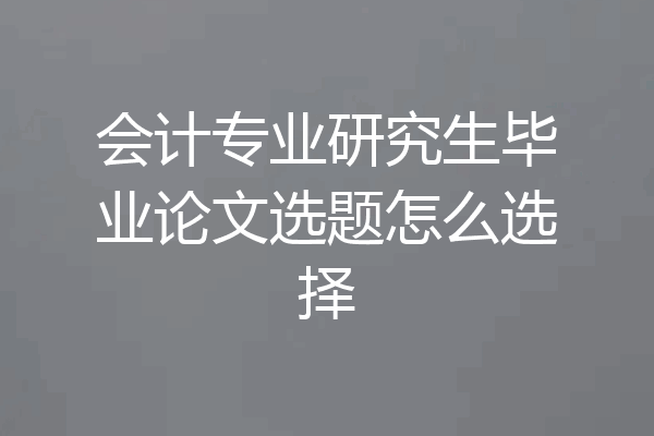 会计专业研究生毕业论文选题怎么选择