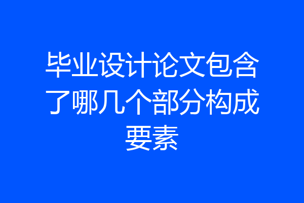 毕业设计论文包含了哪几个部分构成要素