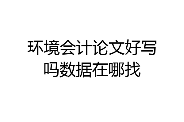 环境会计论文好写吗数据在哪找