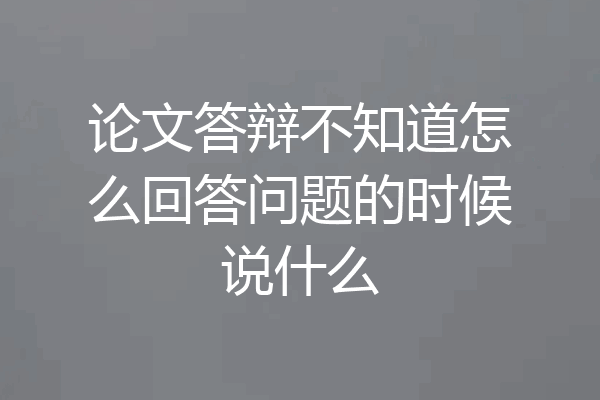 论文答辩不知道怎么回答问题的时候说什么