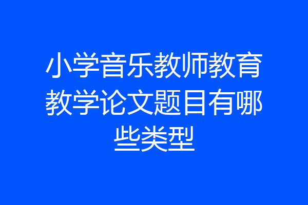 小学音乐教师教育教学论文题目有哪些类型
