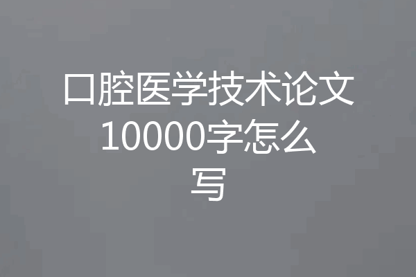口腔医学技术论文10000字怎么写
