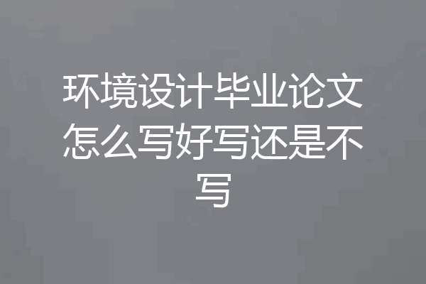 环境设计毕业论文怎么写好写还是不写