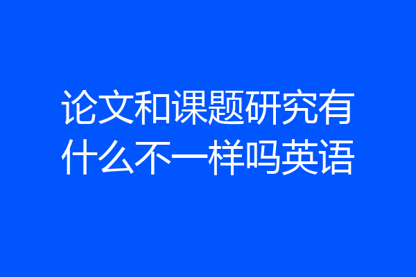 论文和课题研究有什么不一样吗英语