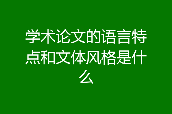 学术论文的语言特点和文体风格是什么