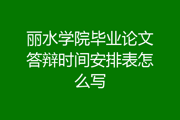 丽水学院毕业论文答辩时间安排表怎么写