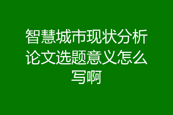 智慧城市现状分析论文选题意义怎么写啊