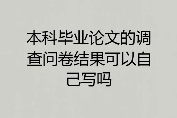 本科毕业论文的调查问卷结果可以自己写吗
