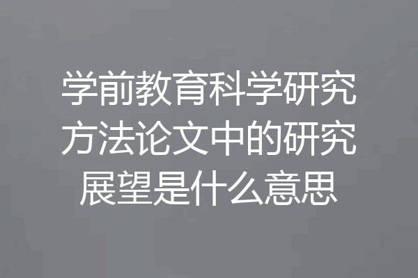 学前教育科学研究方法论文中的研究展望是什么意思