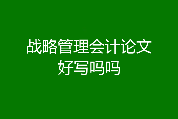 战略管理会计论文好写吗吗
