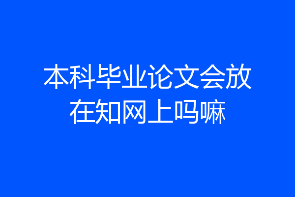 本科毕业论文会放在知网上吗嘛