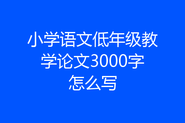 小学语文低年级教学论文3000字怎么写