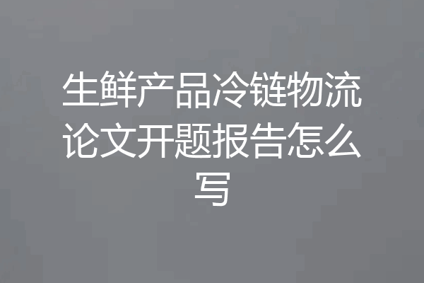 生鲜产品冷链物流论文开题报告怎么写