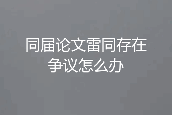 同届论文雷同存在争议怎么办