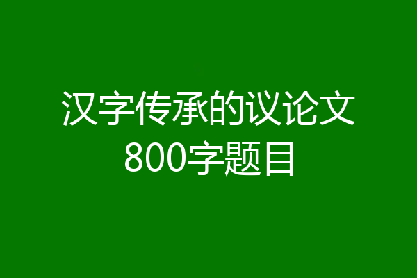 汉字传承的议论文800字题目