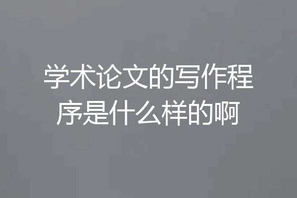 学术论文的写作程序是什么样的啊