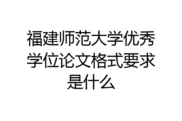 福建师范大学优秀学位论文格式要求是什么