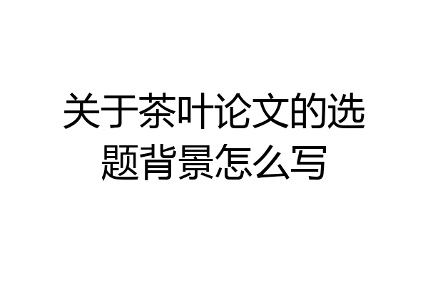 关于茶叶论文的选题背景怎么写
