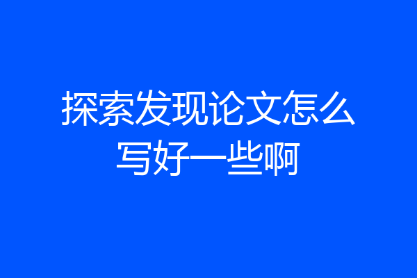 探索发现论文怎么写好一些啊