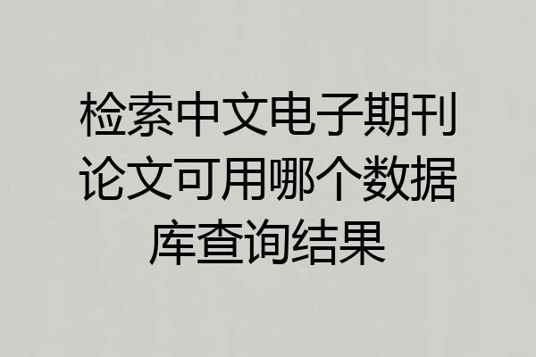 检索中文电子期刊论文可用哪个数据库查询结果