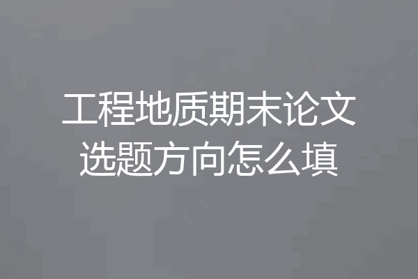 工程地质期末论文选题方向怎么填