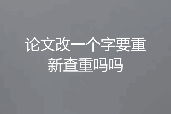 论文改一个字要重新查重吗吗