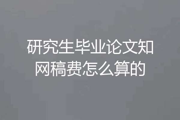 研究生毕业论文知网稿费怎么算的