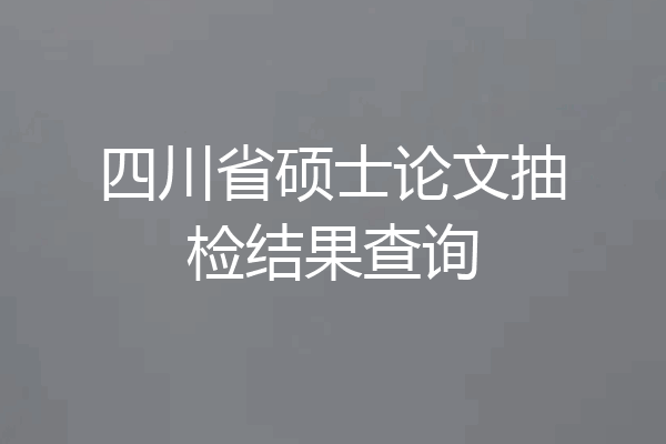 四川省硕士论文抽检结果查询