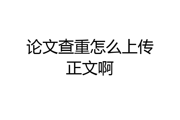 论文查重怎么上传正文啊