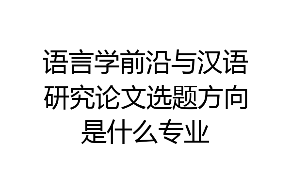 语言学前沿与汉语研究论文选题方向是什么专业