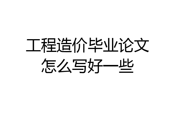 工程造价毕业论文怎么写好一些