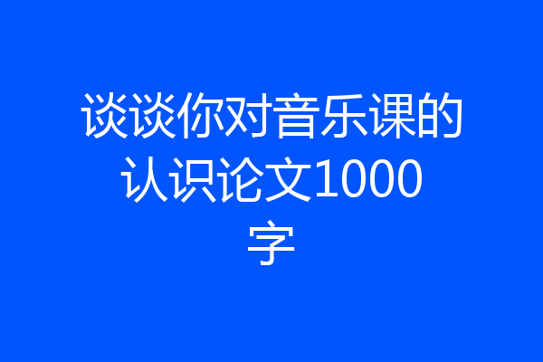 谈谈你对音乐课的认识论文1000字