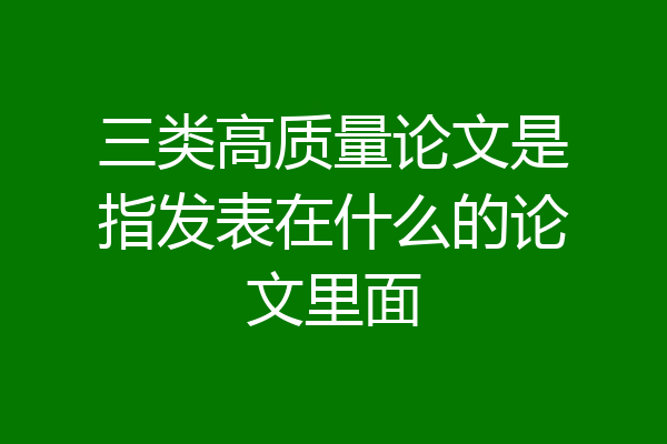 三类高质量论文是指发表在什么的论文里面