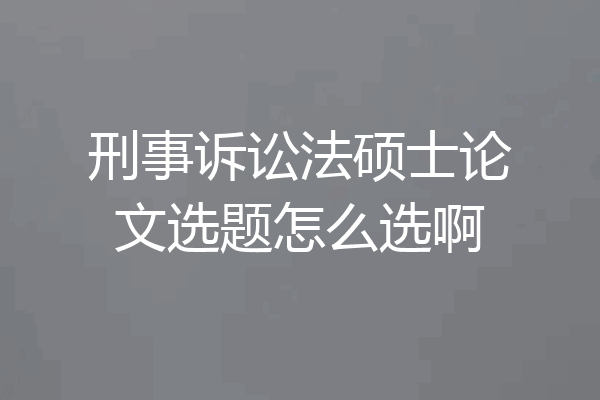 刑事诉讼法硕士论文选题怎么选啊