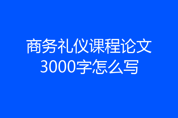 商务礼仪课程论文3000字怎么写