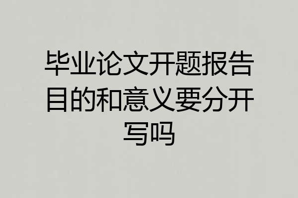毕业论文开题报告目的和意义要分开写吗