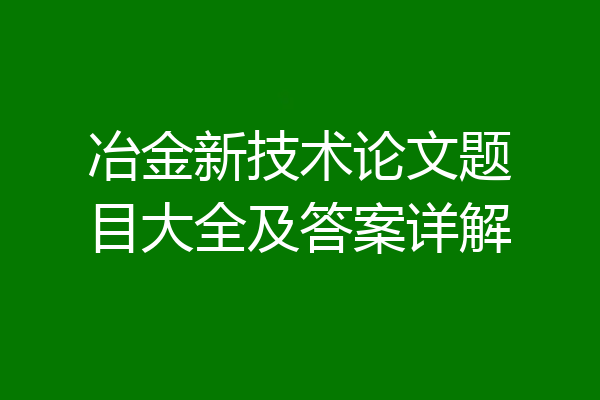 冶金新技术论文题目大全及答案详解