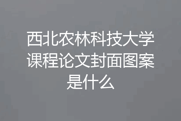 西北农林科技大学课程论文封面图案是什么