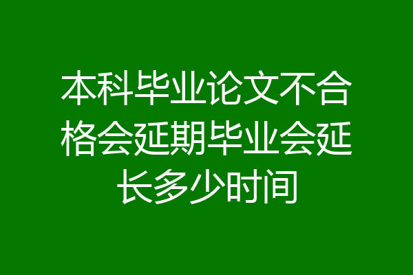 本科毕业论文不合格会延期毕业会延长多少时间