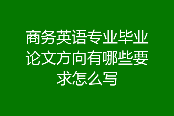 商务英语专业毕业论文方向有哪些要求怎么写