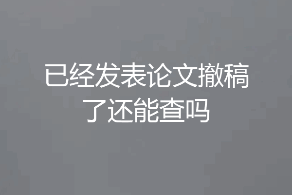 已经发表论文撤稿了还能查吗