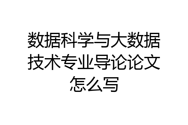 数据科学与大数据技术专业导论论文怎么写